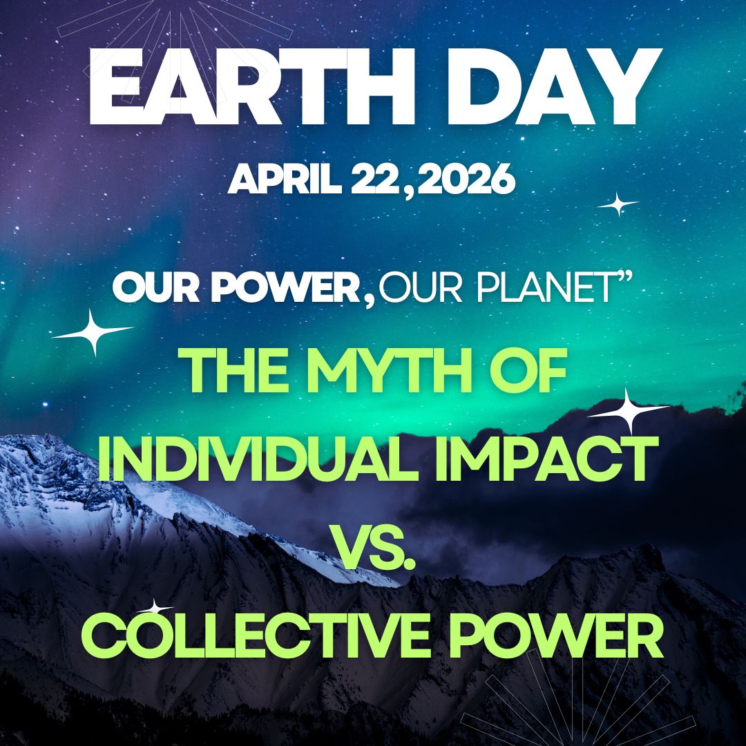 Earth Day 2026 “Our Power, Our Planet” The Myth of Individual Impact vs. Collective Power