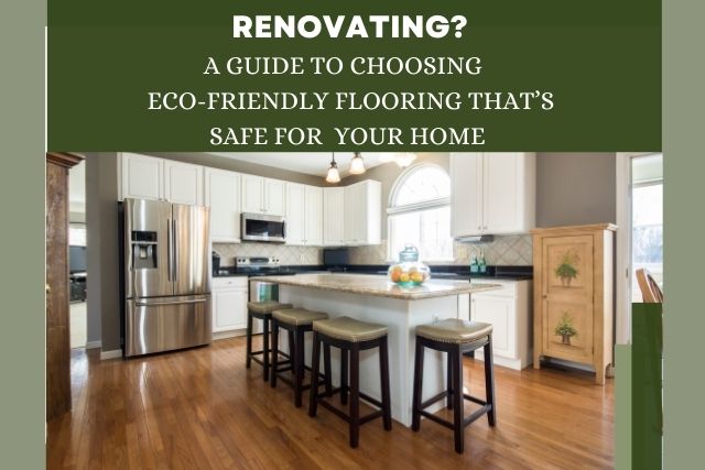 Renovating? A Guide To Choosing Eco-Friendly Flooring That’s Safe For Your Home